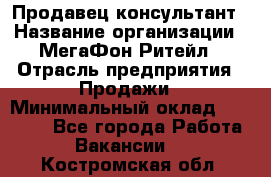 Продавец-консультант › Название организации ­ МегаФон Ритейл › Отрасль предприятия ­ Продажи › Минимальный оклад ­ 25 000 - Все города Работа » Вакансии   . Костромская обл.